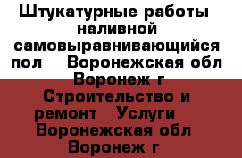 Штукатурные работы, наливной самовыравнивающийся пол  - Воронежская обл., Воронеж г. Строительство и ремонт » Услуги   . Воронежская обл.,Воронеж г.